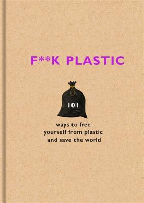 F**k Plastic: 101 ways to free yourself from plastic and save the world - Team, The F