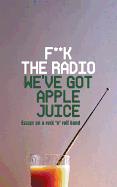 F**k The Radio, We've Got Apple Juice: Essays on a Rock 'n' Roll Band