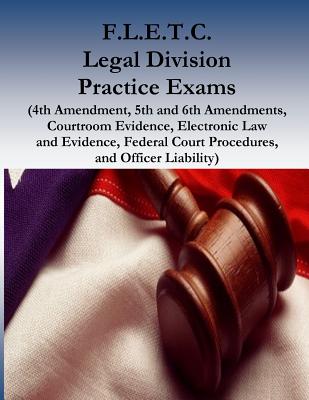 F.L.E.T.C. Legal Division Practice Exams: (4th Amendment, 5th and 6th Amendments, Courtroom Evidence, Electronic Law and Evidence, Federal Court Procedures, and Officer Liability) - Department of Homeland Security, and Federal Law Enforcement Training Center, and Penny Hill Press (Editor)