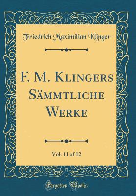 F. M. Klingers Smmtliche Werke, Vol. 11 of 12 (Classic Reprint) - Klinger, Friedrich Maximilian