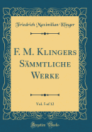 F. M. Klingers Smmtliche Werke, Vol. 5 of 12 (Classic Reprint)