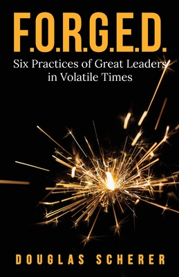 F.O.R.G.E.D.: Six Practices of Great Leaders in Volatile Times - Scherer, Douglas