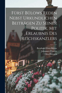 F?rst B?lows Reden Nebst Urkundlichen Beitr?gen zu Seiner Politik. Mit Erlaubnis des Reichskanzlers