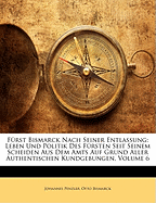 F?rst Bismarck Nach Seiner Entlassung: Leben Und Politik Des F?rsten Seit Seinem Scheiden Aus Dem Amts Auf Grund Aller Authentischen Kundgebungen, Volume 6