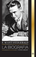 F. Scott Fitzgerald: La biografa y la vida de un novelista estadounidense, sus relatos cortos y su caos inconcluso
