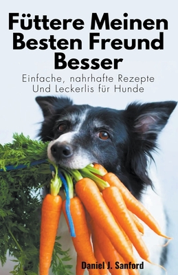 F?ttere Meinen Besten Freund Besser: Einfache, Nahrhafte Rezepte und Leckerlis f?r Hunde - Sanford, Daniel J