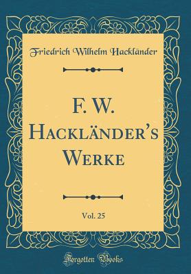 F. W. Hacklnder's Werke, Vol. 25 (Classic Reprint) - Hacklander, Friedrich Wilhelm