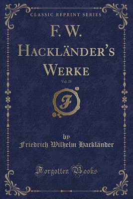 F. W. Hacklnder's Werke, Vol. 25 (Classic Reprint) - Hacklander, Friedrich Wilhelm