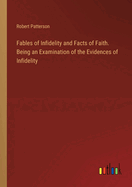 Fables of Infidelity and Facts of Faith. Being an Examination of the Evidences of Infidelity