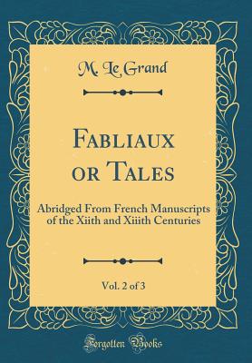 Fabliaux or Tales, Vol. 2 of 3: Abridged from French Manuscripts of the Xiith and XIIIth Centuries (Classic Reprint) - Grand, M Le