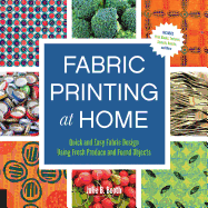 Fabric Printing at Home: Quick and Easy Fabric Design Using Fresh Produce and Found Objects - Includes Print Blocks, Textures, Stencils, Resists, and More