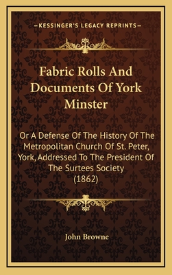 Fabric Rolls and Documents of York Minster: Or a Defense of the History of the Metropolitan Church of St. Peter, York, Addressed to the President of the Surtees Society (1862) - Browne, John