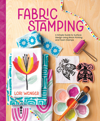 Fabric Stamping: A Simple Guide to Surface Design Using Block Printing and Foam Stamps - Wenger, Lori