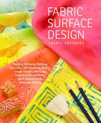 Fabric Surface Design: Painting, Stamping, Rubbing, Stenciling, Silk Screening, Resists, Image Transfer, Marbling, Crayons & Colored Pencils, Batik, Nature Prints, Monotype Printing - Rezendes, Cheryl