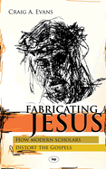 Fabricating Jesus: How Modern Scholars Distort The Gospels