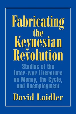 Fabricating the Keynesian Revolution: Studies of the Inter-war Literature on Money, the Cycle, and Unemployment - Laidler, David