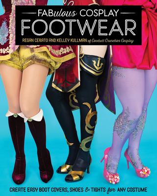 Fabulous Cosplay Footwear: Create Easy Boot Covers, Shoes & Tights for Any Costume - Cerato, Regan, and Kullman, Kelley