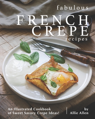 Fabulous French Crepe Recipes: An Illustrated Cookbook of Sweet Savory Crepe Ideas! - Allen, Allie