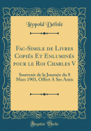 Fac-Simile de Livres Copis Et Enlumins Pour Le Roi Charles V: Souvenir de la Journe Du 8 Mars 1903, Offert a Ses Amis (Classic Reprint)