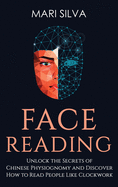 Face Reading: Unlock the Secrets of Chinese Physiognomy and Discover How to Read People Like Clockwork: Unlock the Secrets of Chinese Physiognomy and Discover How to Read People Like Clockwork