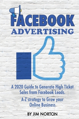 Facebook Advertising: A 2020 Guide to Generate High Ticket Sales from Facebook Leads. A-Z strategy to Grow your Online Business - Norton, Jim