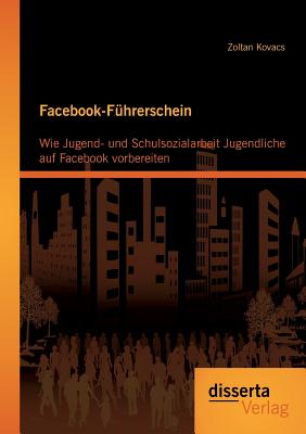 Facebook-F?hrerschein: Wie Jugend- Und Schulsozialarbeit Jugendliche Auf Facebook Vorbereiten - Kovacs, Zoltan