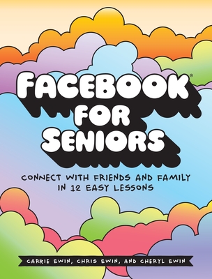 Facebook for Seniors: Connect with Friends and Family in 12 Easy Lessons - Ewin, Carrie, and Ewin, Chris, and Ewin, Cheryl