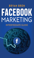 Facebook Marketing - Intermediate Guide: The Intermediate Guide to Facebook Advertising that Will Teach You How to Increase Your Facebook Ads Conversions, How to Develop Your Skills, and Scale Up
