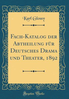 Fach-Katalog Der Abtheilung Fr Deutsches Drama Und Theater, 1892 (Classic Reprint) - Glossy, Karl