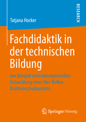 Fachdidaktik in Der Technischen Bildung: Am Beispiel Einer Konzeptionellen Entwicklung Eines Vier-Rollen-Drahtvorschubsystems - Hocker, Tatjana