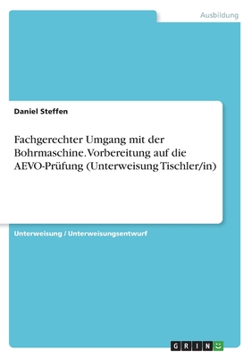 Fachgerechter Umgang mit der Bohrmaschine. Vorbereitung auf die AEVO-Pr?fung (Unterweisung Tischler/in) - Steffen, Daniel
