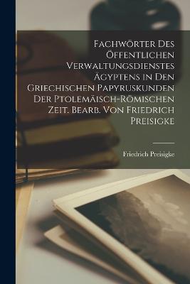 Fachwrter des ffentlichen Verwaltungsdienstes gyptens in den griechischen Papyruskunden der ptolemisch-rmischen Zeit. Bearb. von Friedrich Preisigke - Preisigke, Friedrich