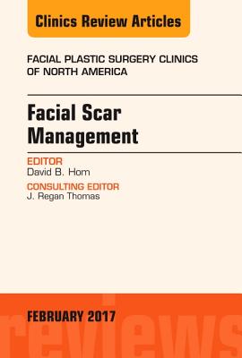 Facial Scar Management, an Issue of Facial Plastic Surgery Clinics of North America: Volume 25-1 - Hom, David B