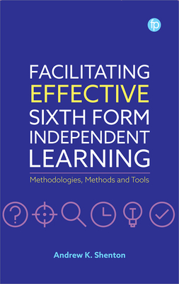 Facilitating Effective Sixth Form Independent Learning: Methodologies, Methods and Tools - Shenton, Andrew K.