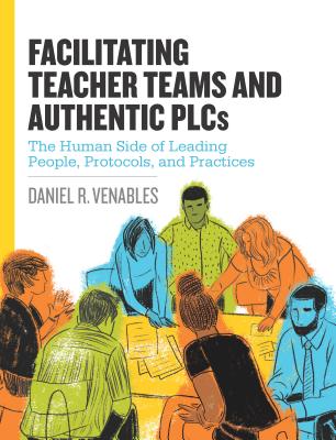 Facilitating Teacher Teams and Authentic Plcs: The Human Side of Leading People, Protocols, and Practices: The Human Side of Leading People, Protocols, and Practices - Venables, Daniel R