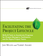 Facilitating the Project Lifecycle: The Skills & Tools to Accelerate Progress for Project Managers, Facilitators, and Six SIGMA Project Teams