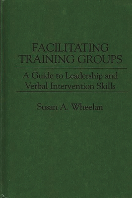 Facilitating Training Groups: A Guide to Leadership and Verbal Intervention Skills - Wheelan, Susan a