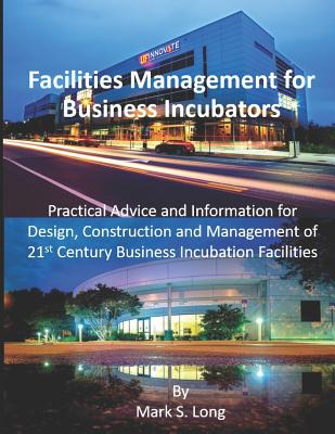 Facilities Management for Business Incubators: Practical Advice and Information for Design, Construction and Management of 21st Century Business Incubation Facilities - Long, Mark S