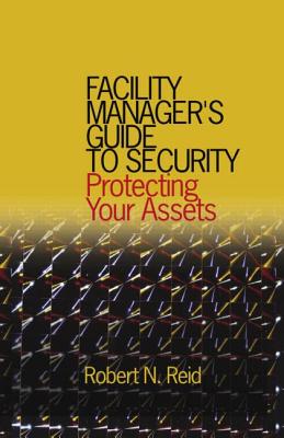 Facility Manager's Guide to Security: Protecting Your Assets - Reid P E, Robert N