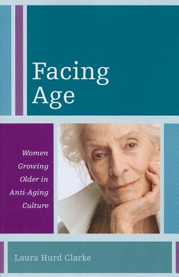 Facing Age: Women Growing Older in Anti-Aging Culture - Hurd Clarke, Laura