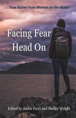 Facing Fear Head On: True Stories From Women on the Water - Jackie, Parry (Editor), and Shelley, Wright (Editor), and Lisa, Blair (Foreword by)