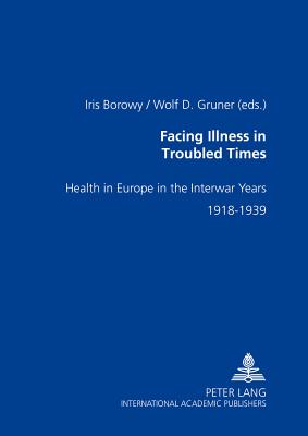 Facing Illness in Troubled Times: Health in Europe in the Interwar Years, 1918-1939 - Borowy, Iris (Editor), and Gruner, Wolf D (Editor)