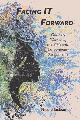 Facing IT Forward: Ordinary Women of the Bible with Extraordinary Assignments - Jackson, Nicole