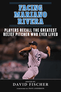 Facing Mariano Rivera: Players Recall the Greatest Relief Pitcher Who Ever Lived: Players Recall the Greatest Relief Pitcher Who Ever Lived