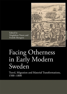 Facing Otherness in Early Modern Sweden: Travel, Migration and Material Transformations, 1500-1800 - Naum, Magdalena (Contributions by), and Ekengren, Fredrik (Contributions by), and Grimshaw, Adam (Contributions by)