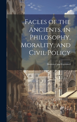 Facles of the Ancients, in Philosophy, Morality, and Civil Policy: Illustrated and Explained - Anonymous