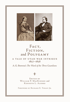 Fact, Fiction, and Polygamy: A Tale of Utah War Intrigue, 1857-1858--A. G. Browne's the Ward of the Three Guardians - MacKinnon, William P (Editor), and Alford, Kenneth L (Editor), and Turley, Richard E (Foreword by)