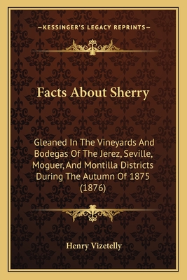 Facts About Sherry: Gleaned In The Vineyards And Bodegas Of The Jerez, Seville, Moguer, And Montilla Districts During The Autumn Of 1875 (1876) - Vizetelly, Henry