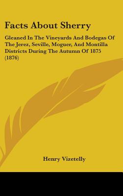 Facts About Sherry: Gleaned In The Vineyards And Bodegas Of The Jerez, Seville, Moguer, And Montilla Districts During The Autumn Of 1875 (1876) - Vizetelly, Henry