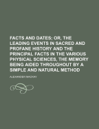 Facts and Dates; Or, the Leading Events in Sacred and Profane History and the Principal Facts in the Various Physical Sciences, the Memory Being Aided Throughout by a Simple and Natural Method